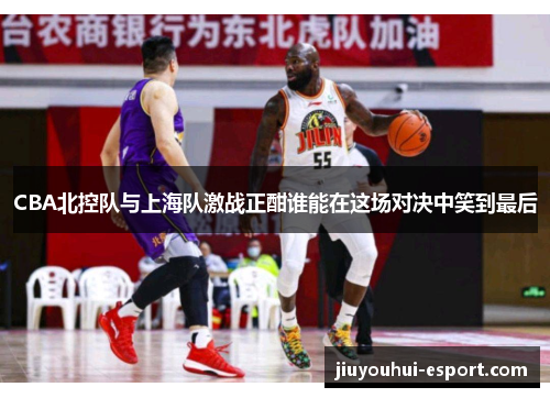 CBA北控队与上海队激战正酣谁能在这场对决中笑到最后