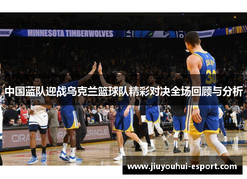 中国蓝队迎战乌克兰篮球队精彩对决全场回顾与分析