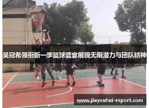 吴冠希领衔新一季篮球盛宴展现无限潜力与团队精神