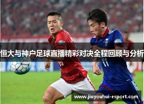 恒大与神户足球直播精彩对决全程回顾与分析
