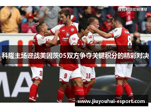 科隆主场迎战美因茨05双方争夺关键积分的精彩对决
