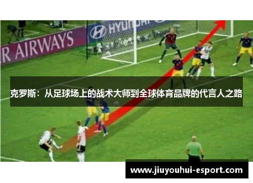 克罗斯：从足球场上的战术大师到全球体育品牌的代言人之路