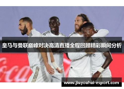 皇马与曼联巅峰对决高清直播全程回顾精彩瞬间分析